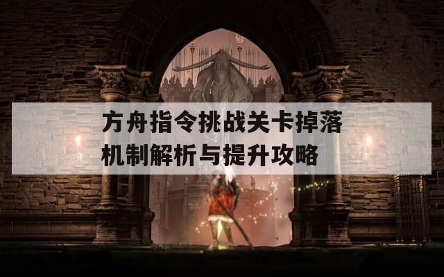 方舟指令挑战关卡掉落机制解析与提升攻略