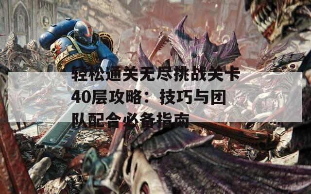 轻松通关无尽挑战关卡40层攻略：技巧与团队配合必备指南