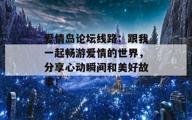 爱情岛论坛线路：跟我一起畅游爱情的世界，分享心动瞬间和美好故事！
