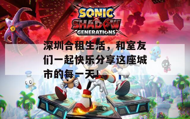 深圳合租生活，和室友们一起快乐分享这座城市的每一天！