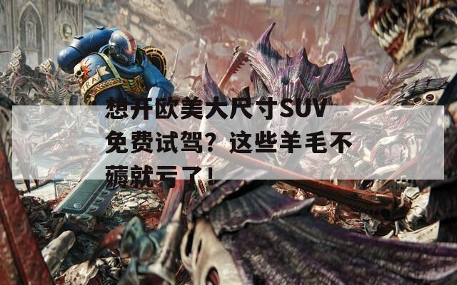 想开欧美大尺寸SUV免费试驾？这些羊毛不薅就亏了！