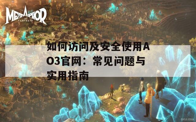 如何访问及安全使用AO3官网：常见问题与实用指南