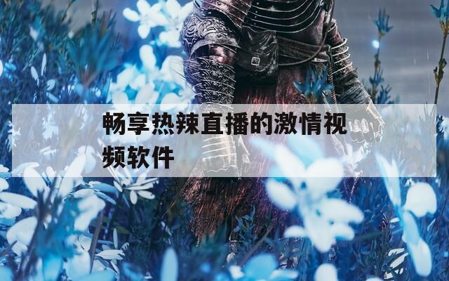 畅享热辣直播的激情视频软件