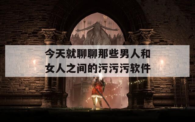 今天就聊聊那些男人和女人之间的污污污软件
