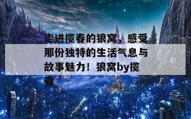 走进揽春的狼窝，感受那份独特的生活气息与故事魅力！狼窝by揽春