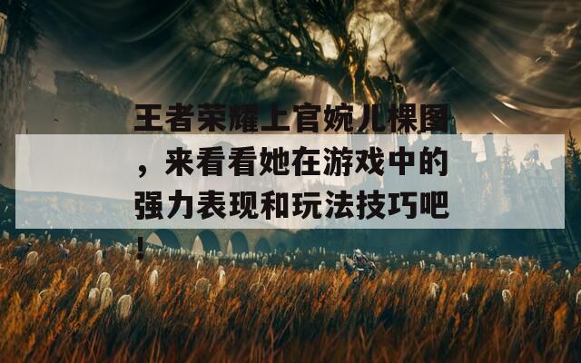 王者荣耀上官婉儿棵图，来看看她在游戏中的强力表现和玩法技巧吧！