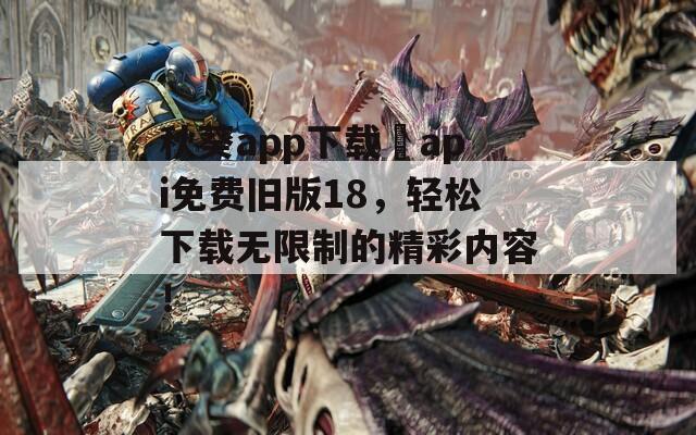 秋葵app下载汅api免费旧版18，轻松下载无限制的精彩内容！