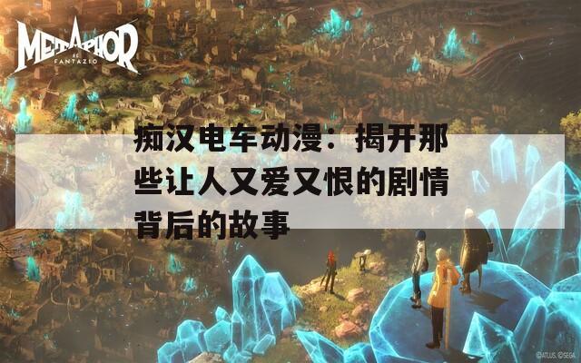 痴汉电车动漫：揭开那些让人又爱又恨的剧情背后的故事