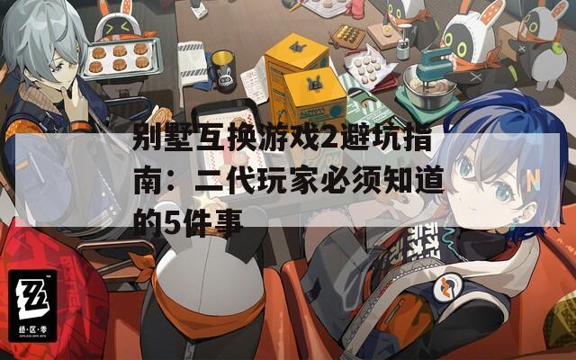 别墅互换游戏2避坑指南：二代玩家必须知道的5件事