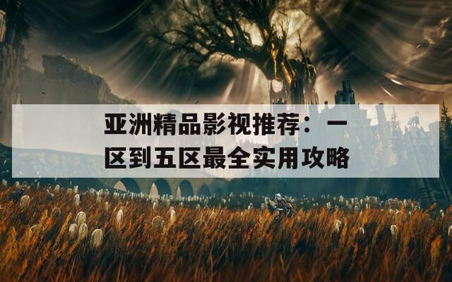 亚洲精品影视推荐：一区到五区最全实用攻略