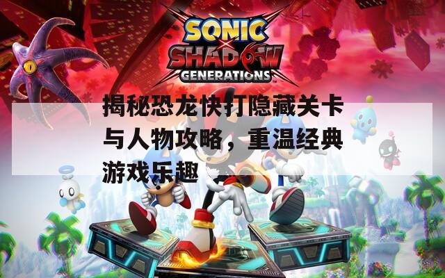 揭秘恐龙快打隐藏关卡与人物攻略，重温经典游戏乐趣