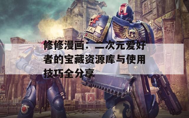 修修漫画：二次元爱好者的宝藏资源库与使用技巧全分享