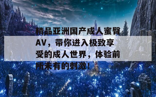 精品亚洲国产成人蜜臀AV，带你进入极致享受的成人世界，体验前所未有的刺激！