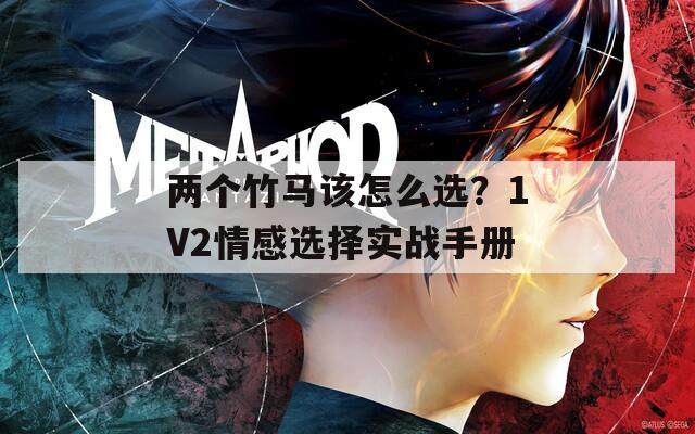 两个竹马该怎么选？1V2情感选择实战手册