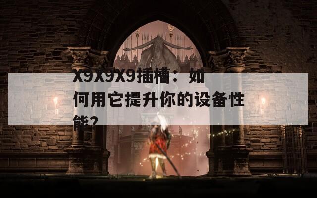 X9X9X9插槽：如何用它提升你的设备性能？