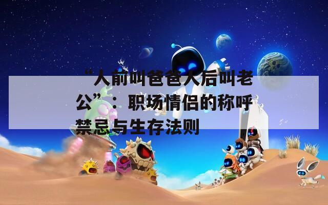 “人前叫爸爸人后叫老公”：职场情侣的称呼禁忌与生存法则
