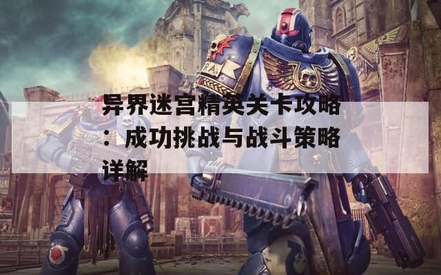 异界迷宫精英关卡攻略：成功挑战与战斗策略详解