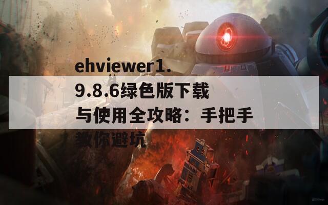 ehviewer1.9.8.6绿色版下载与使用全攻略：手把手教你避坑