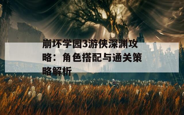 崩坏学园3游侠深渊攻略：角色搭配与通关策略解析