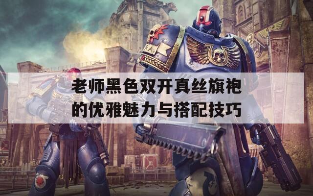 老师黑色双开真丝旗袍的优雅魅力与搭配技巧