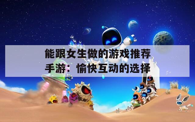 能跟女生做的游戏推荐手游：愉快互动的选择
