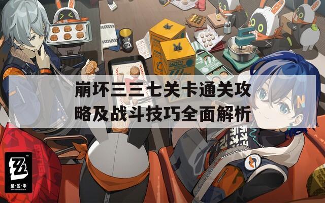 崩坏三三七关卡通关攻略及战斗技巧全面解析