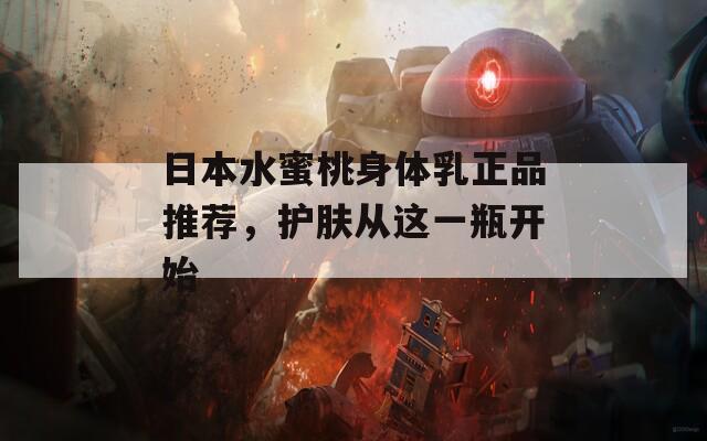 日本水蜜桃身体乳正品推荐，护肤从这一瓶开始