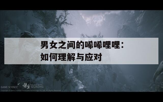 男女之间的唏唏哩哩：如何理解与应对