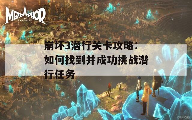 崩坏3潜行关卡攻略：如何找到并成功挑战潜行任务