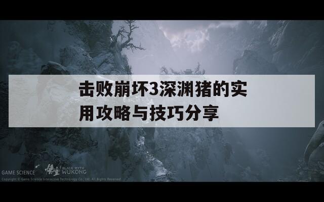 击败崩坏3深渊猪的实用攻略与技巧分享