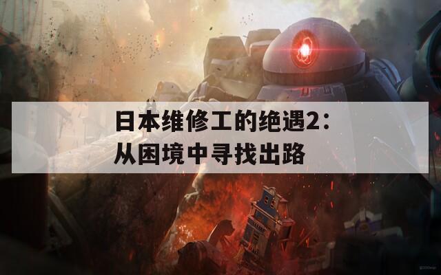 日本维修工的绝遇2：从困境中寻找出路