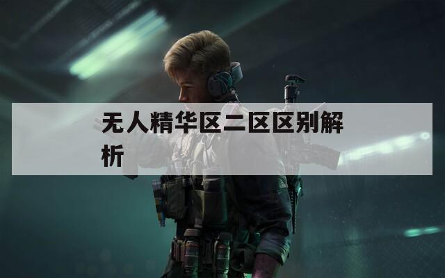无人精华区二区区别解析