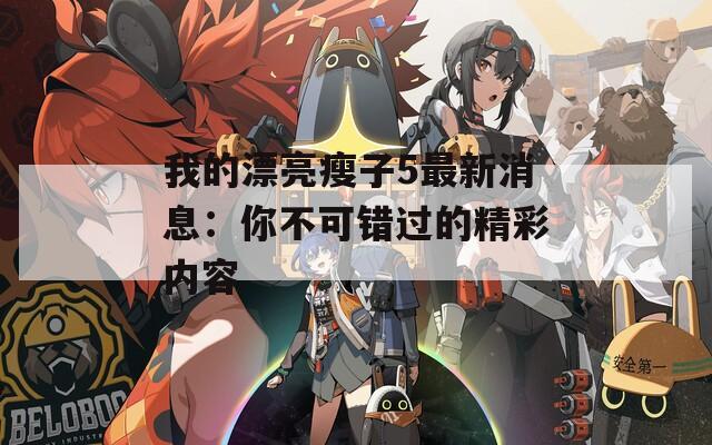 我的漂亮瘦子5最新消息：你不可错过的精彩内容