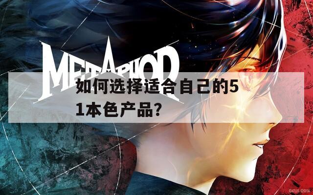 如何选择适合自己的51本色产品？