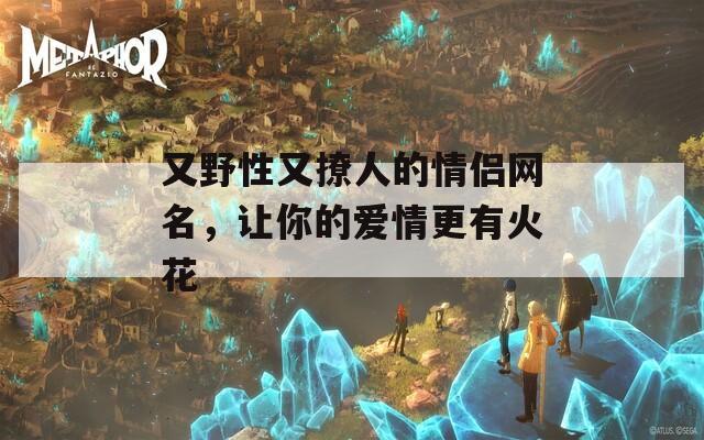 又野性又撩人的情侣网名，让你的爱情更有火花