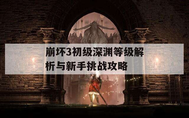崩坏3初级深渊等级解析与新手挑战攻略