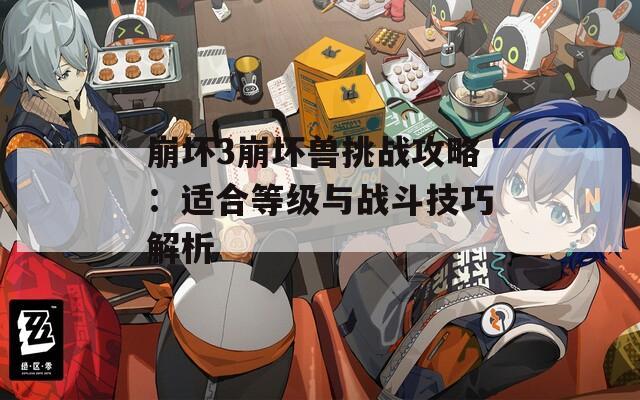 崩坏3崩坏兽挑战攻略：适合等级与战斗技巧解析