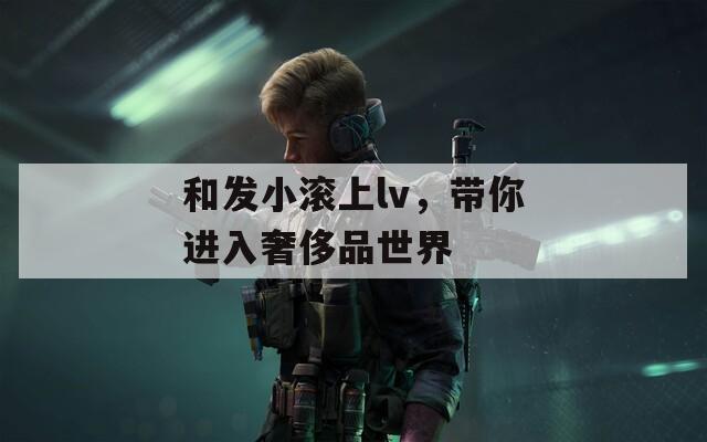和发小滚上lv，带你进入奢侈品世界