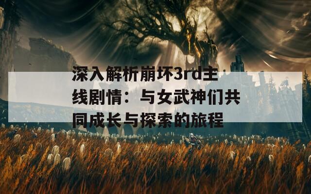 深入解析崩坏3rd主线剧情：与女武神们共同成长与探索的旅程