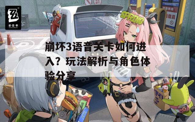 崩坏3语音关卡如何进入？玩法解析与角色体验分享