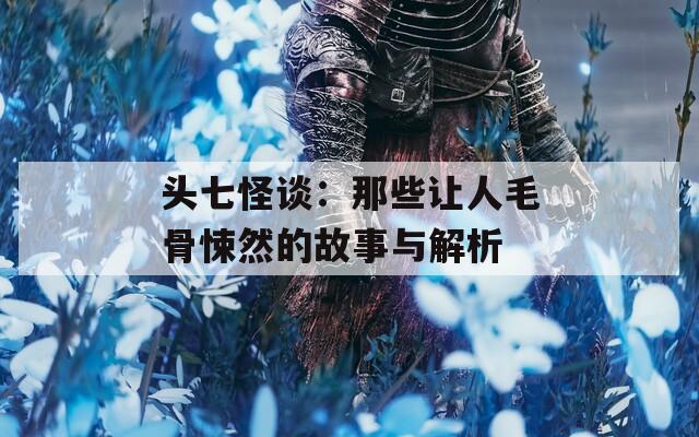头七怪谈：那些让人毛骨悚然的故事与解析