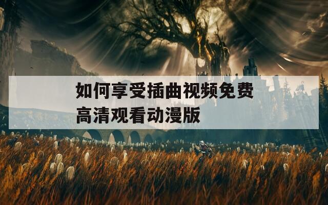 如何享受插曲视频免费高清观看动漫版