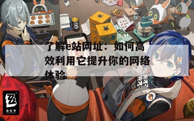 了解e站网址：如何高效利用它提升你的网络体验