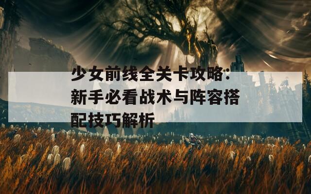 少女前线全关卡攻略：新手必看战术与阵容搭配技巧解析