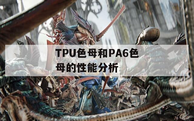 TPU色母和PA6色母的性能分析
