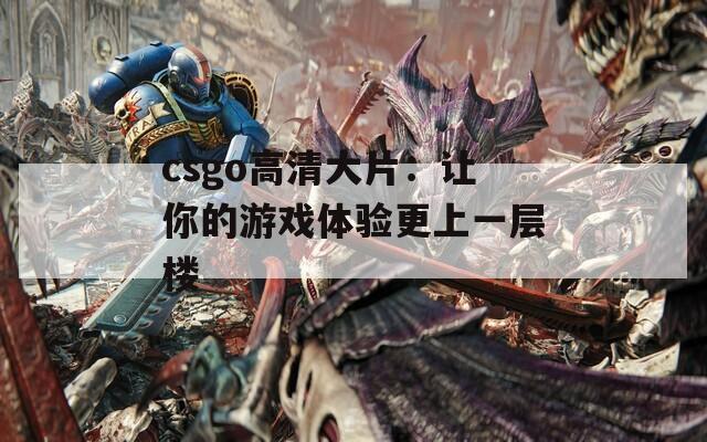 csgo高清大片：让你的游戏体验更上一层楼