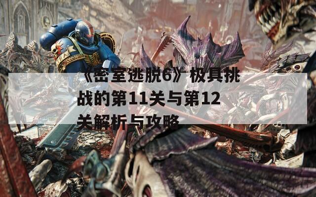 《密室逃脱6》极具挑战的第11关与第12关解析与攻略