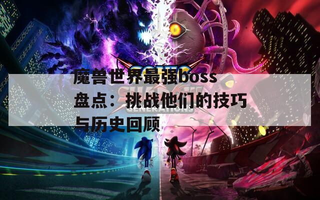 魔兽世界最强boss盘点：挑战他们的技巧与历史回顾