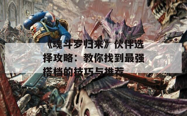 《魂斗罗归来》伙伴选择攻略：教你找到最强搭档的技巧与推荐