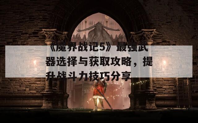 《魔界战记5》最强武器选择与获取攻略，提升战斗力技巧分享